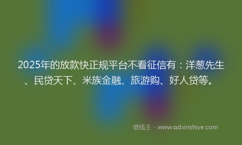 2025年的放款快正规平台不看征信有：洋葱先生、民贷天下、米族金融、旅游购、好人贷等。