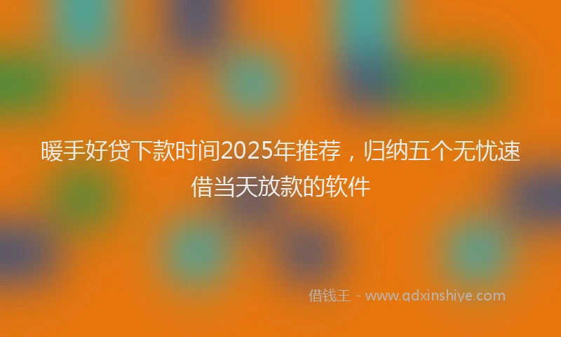 暖手好贷下款时间2025年推荐，归纳五个无忧速借当天放款的软件
