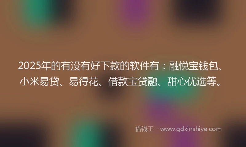 2025年的有没有好下款的软件有:融悦宝钱包、小米易贷、易得花、借款宝贷融、甜心优选等。