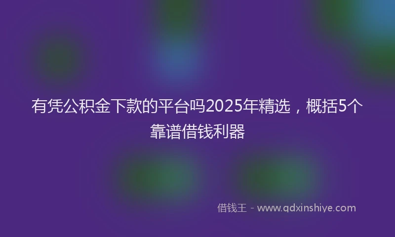 有凭公积金下款的平台吗2025年精选，概括5个靠谱借钱利器