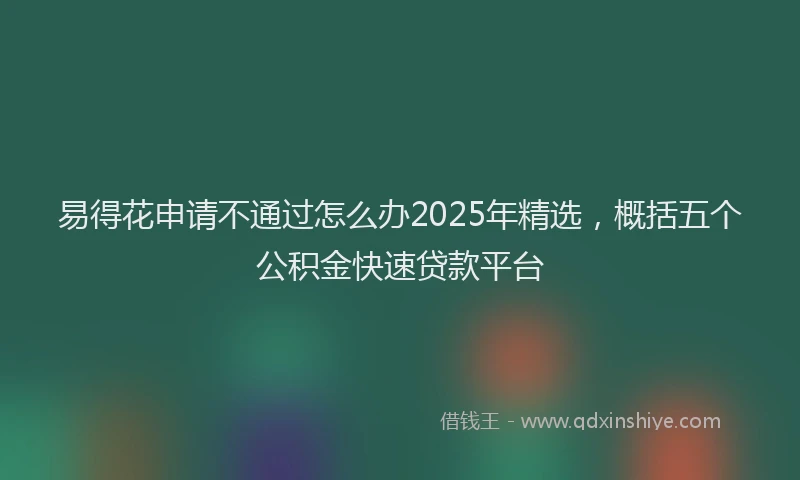 易得花申请不通过怎么办2025年精选，概括五个公积金快速贷款平台