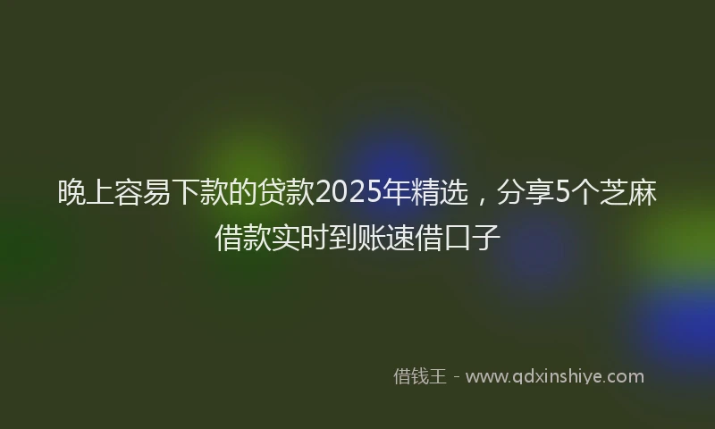 晚上容易下款的贷款2025年精选，分享5个芝麻借款实时到账速借口子