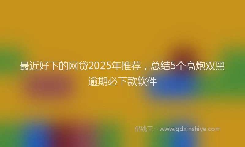 最近好下的网贷2025年推荐，总结5个高炮双黑逾期必下款软件