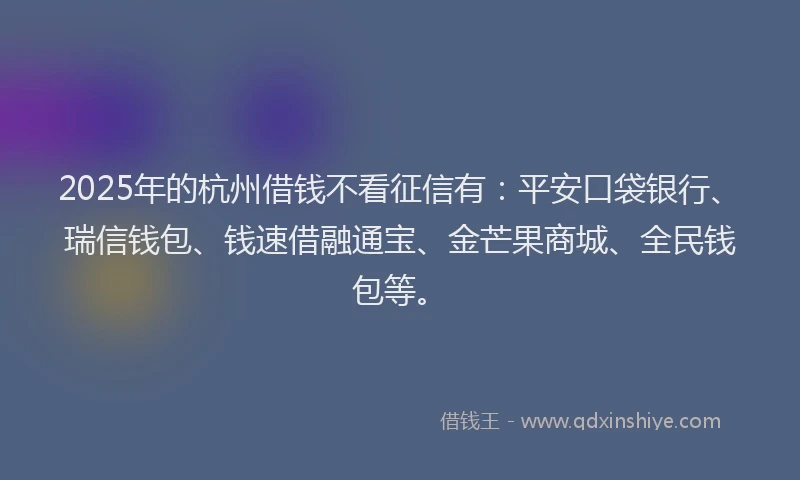 2025年的杭州借钱不看征信有：平安口袋银行、瑞信钱包、钱速借融通宝、金芒果商城、全民钱包等。