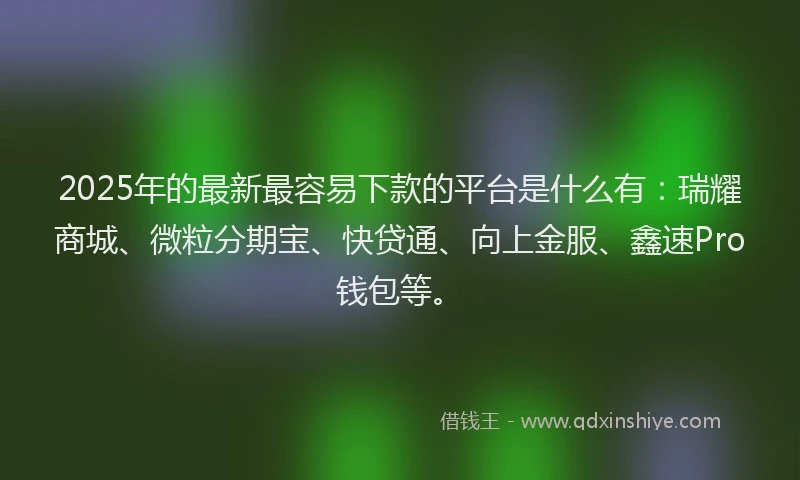 2025年的最新最容易下款的平台是什么有：瑞耀商城、微粒分期宝、快贷通、向上金服、鑫速Pro钱包等。