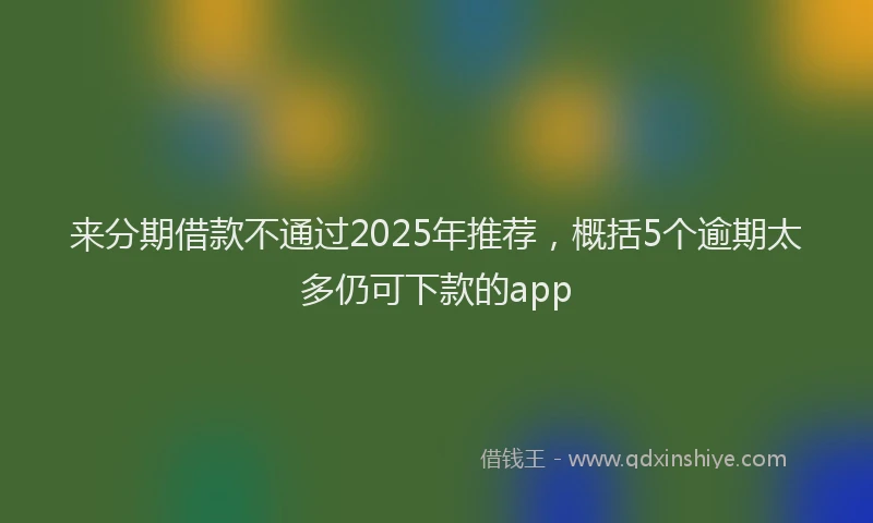 来分期借款不通过2025年推荐，概括5个逾期太多仍可下款的app