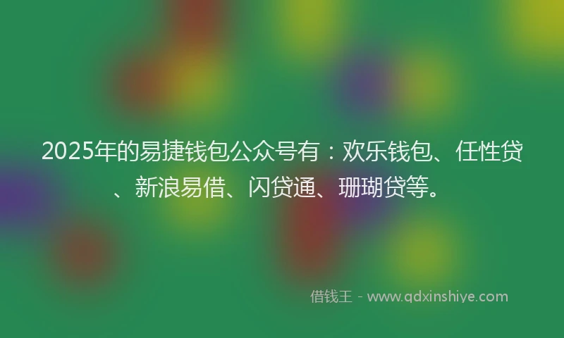2025年的易捷钱包公众号有：欢乐钱包、任性贷、新浪易借、闪贷通、珊瑚贷等。