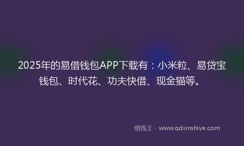 2025年的易借钱包APP下载有：小米粒、易贷宝钱包、时代花、功夫快借、现金猫等。