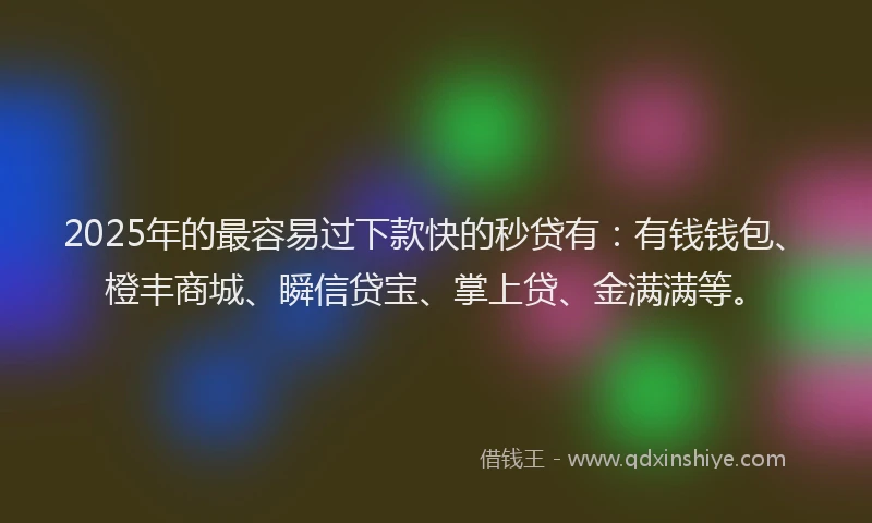 2025年的最容易过下款快的秒贷有：有钱钱包、橙丰商城、瞬信贷宝、掌上贷、金满满等。