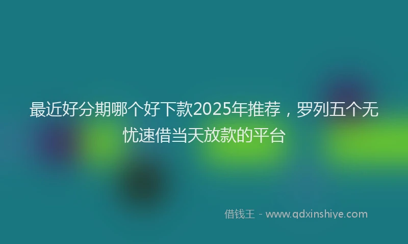 最近好分期哪个好下款2025年推荐，罗列五个无忧速借当天放款的平台