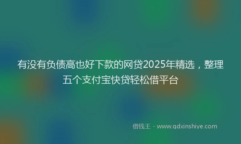 有没有负债高也好下款的网贷2025年精选，整理五个支付宝快贷轻松借平台
