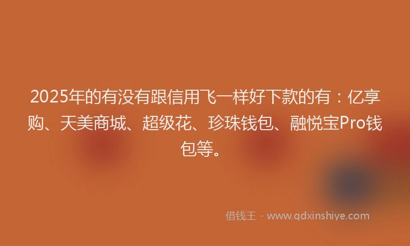 2025年的有没有跟信用飞一样好下款的有：亿享购、天美商城、超级花、珍珠钱包、融悦宝Pro钱包等。