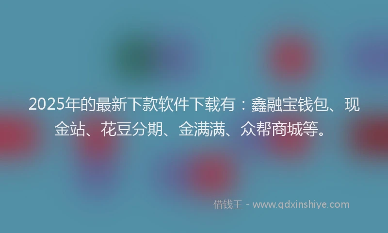 2025年的最新下款软件下载有：鑫融宝钱包、现金站、花豆分期、金满满、众帮商城等。