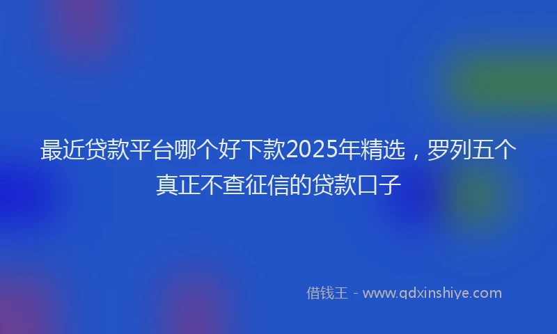最近贷款平台哪个好下款2025年精选，罗列五个真正不查征信的贷款口子