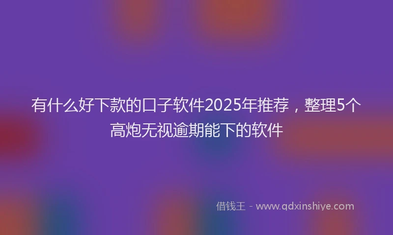 有什么好下款的口子软件2025年推荐，整理5个高炮无视逾期能下的软件