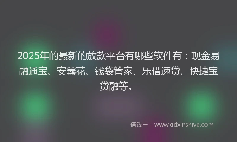 2025年的最新的放款平台有哪些软件有：现金易融通宝、安鑫花、钱袋管家、乐借速贷、快捷宝贷融等。