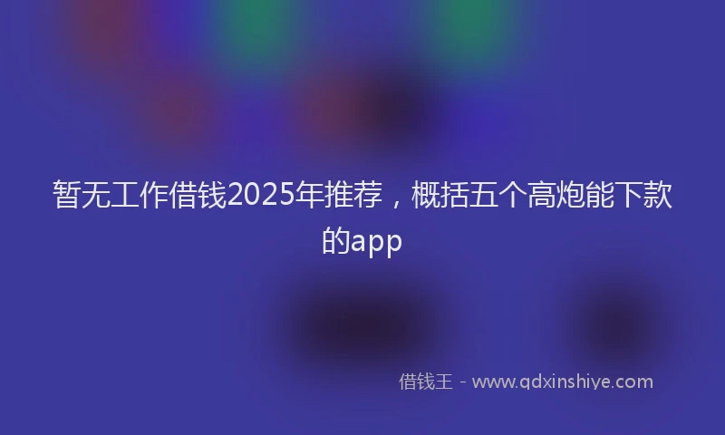 暂无工作借钱2025年推荐，概括五个高炮能下款的app