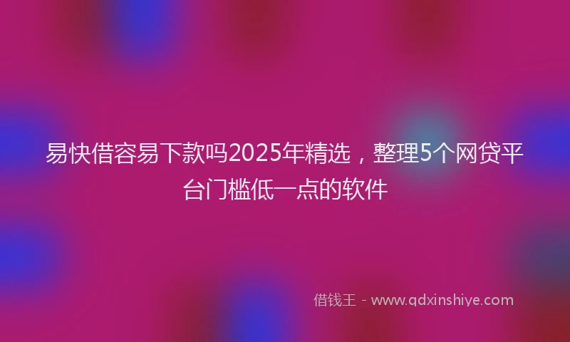 易快借容易下款吗2025年精选，整理5个网贷平台门槛低一点的软件