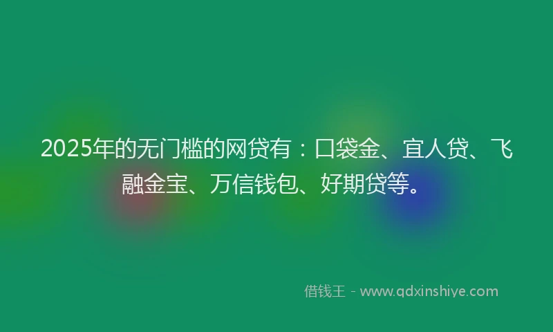 2025年的无门槛的网贷有：口袋金、宜人贷、飞融金宝、万信钱包、好期贷等。