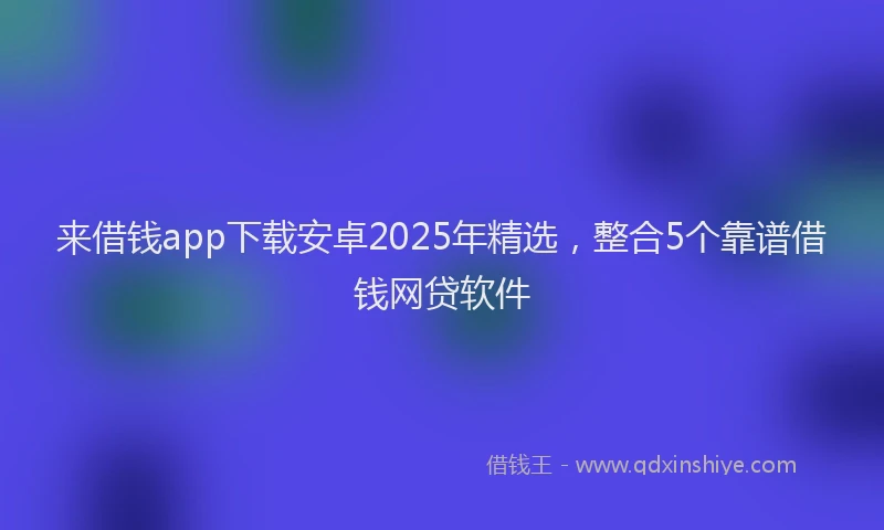 来借钱app下载安卓2025年精选，整合5个靠谱借钱网贷软件