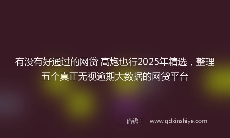 有没有好通过的网贷 高炮也行2025年精选，整理五个真正无视逾期大数据的网贷平台