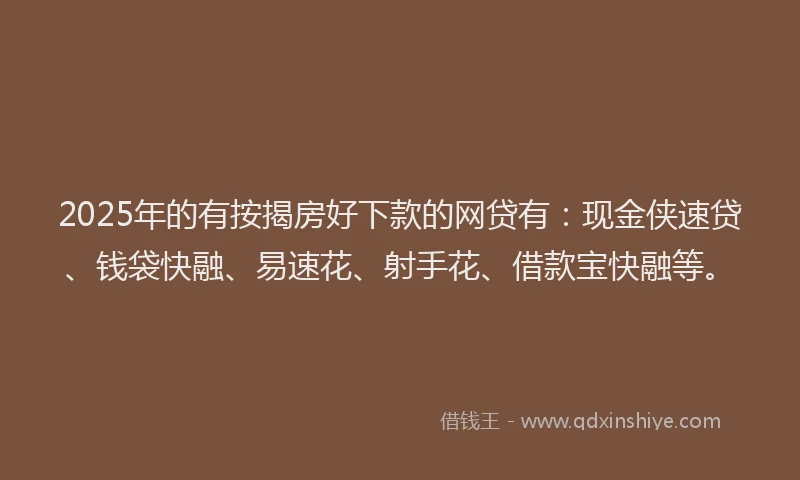 2025年的有按揭房好下款的网贷有：现金侠速贷、钱袋快融、易速花、射手花、借款宝快融等。