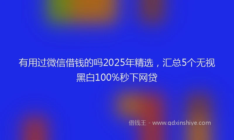 有用过微信借钱的吗2025年精选，汇总5个无视黑白100%秒下网贷