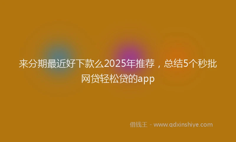 来分期最近好下款么2025年推荐，总结5个秒批网贷轻松贷的app