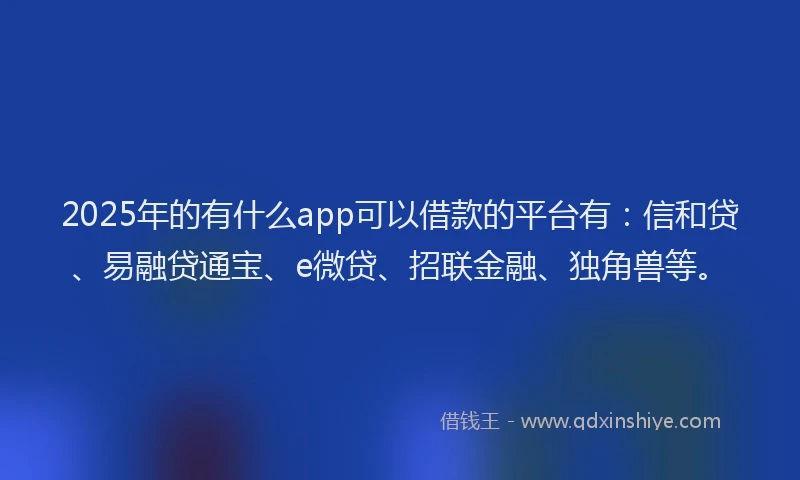 2025年的有什么app可以借款的平台有：信和贷、易融贷通宝、e微贷、招联金融、独角兽等。