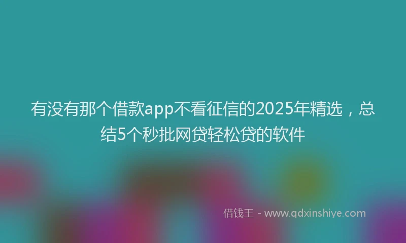 有没有那个借款app不看征信的2025年精选，总结5个秒批网贷轻松贷的软件