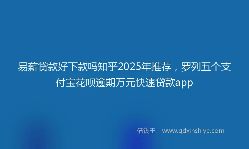 易薪贷款好下款吗知乎2025年推荐，罗列五个支付宝花呗逾期万元快速贷款app