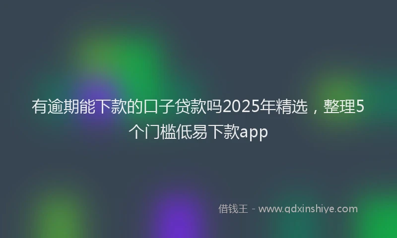 有逾期能下款的口子贷款吗2025年精选，整理5个门槛低易下款app