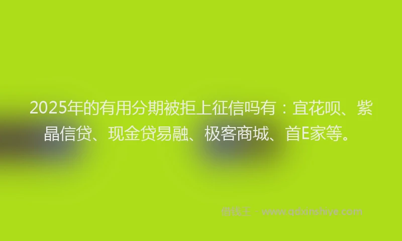 2025年的有用分期被拒上征信吗有：宜花呗、紫晶信贷、现金贷易融、极客商城、首E家等。