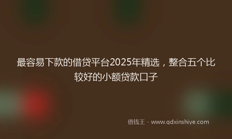 最容易下款的借贷平台2025年精选，整合五个比较好的小额贷款口子