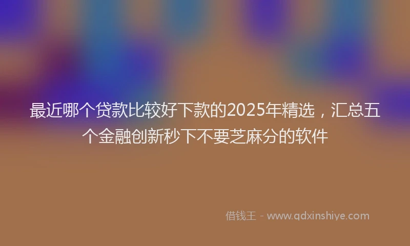 最近哪个贷款比较好下款的2025年精选，汇总五个金融创新秒下不要芝麻分的软件