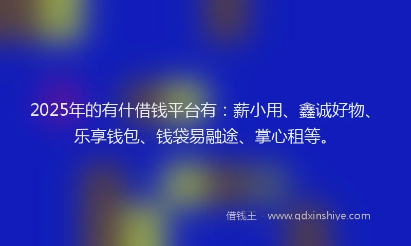 2025年的有什借钱平台有:薪小用、鑫诚好物、乐享钱包、钱袋易融途、掌心租等。