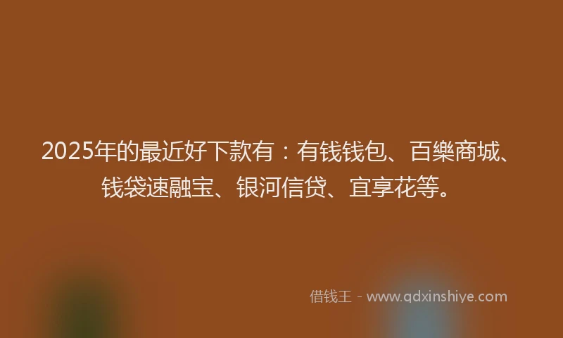 2025年的最近好下款有：有钱钱包、百樂商城、钱袋速融宝、银河信贷、宜享花等。