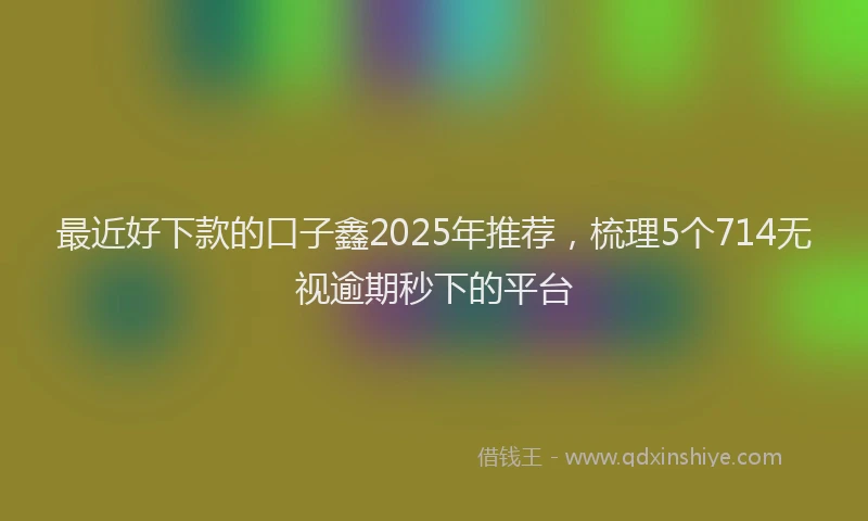最近好下款的口子鑫2025年推荐，梳理5个714无视逾期秒下的平台