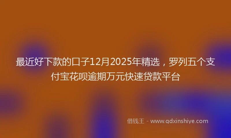最近好下款的口子12月2025年精选，罗列五个支付宝花呗逾期万元快速贷款平台