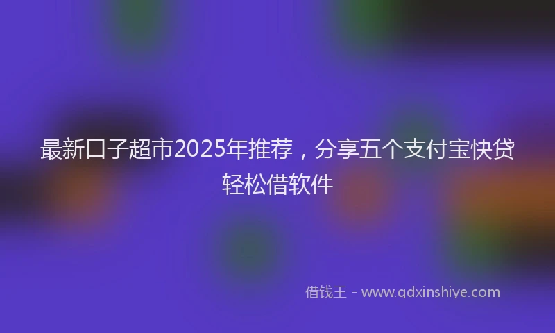 最新口子超市2025年推荐，分享五个支付宝快贷轻松借软件