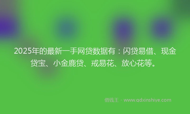 2025年的最新一手网贷数据有：闪贷易借、现金贷宝、小金鹿贷、戒易花、放心花等。