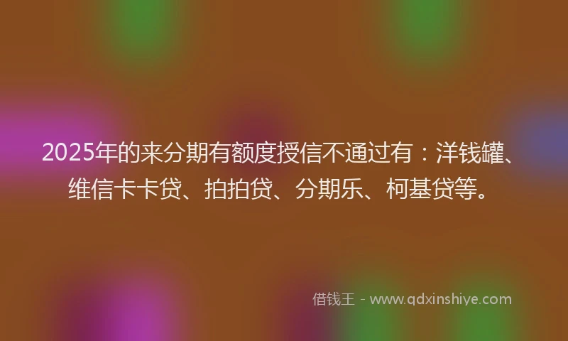 2025年的来分期有额度授信不通过有:洋钱罐、维信卡卡贷、拍拍贷、分期乐、柯基贷等。