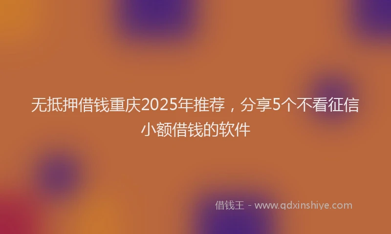 无抵押借钱重庆2025年推荐，分享5个不看征信小额借钱的软件