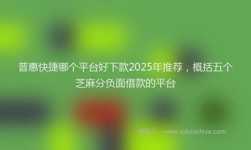 普惠快捷哪个平台好下款2025年推荐，概括五个芝麻分负面借款的平台