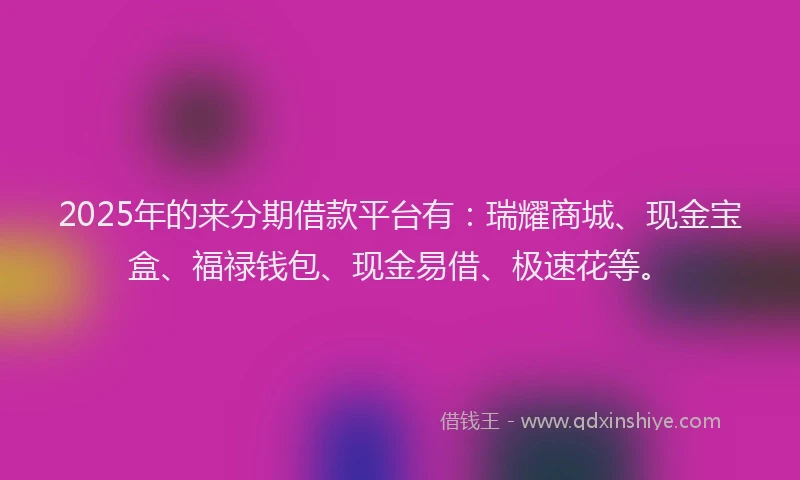 2025年的来分期借款平台有：瑞耀商城、现金宝盒、福禄钱包、现金易借、极速花等。