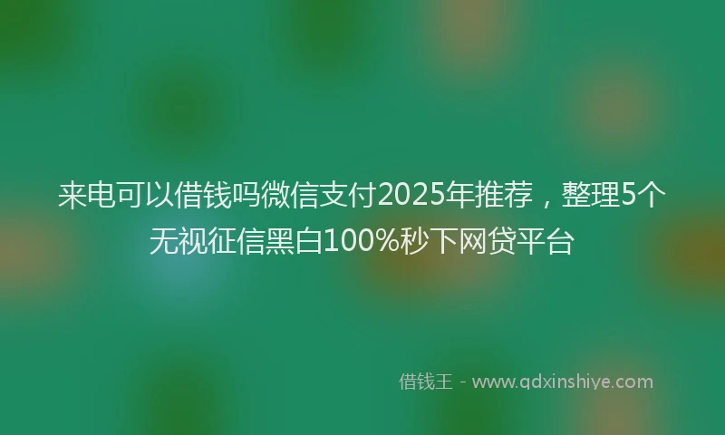 来电可以借钱吗微信支付2025年推荐，整理5个无视征信黑白100%秒下网贷平台