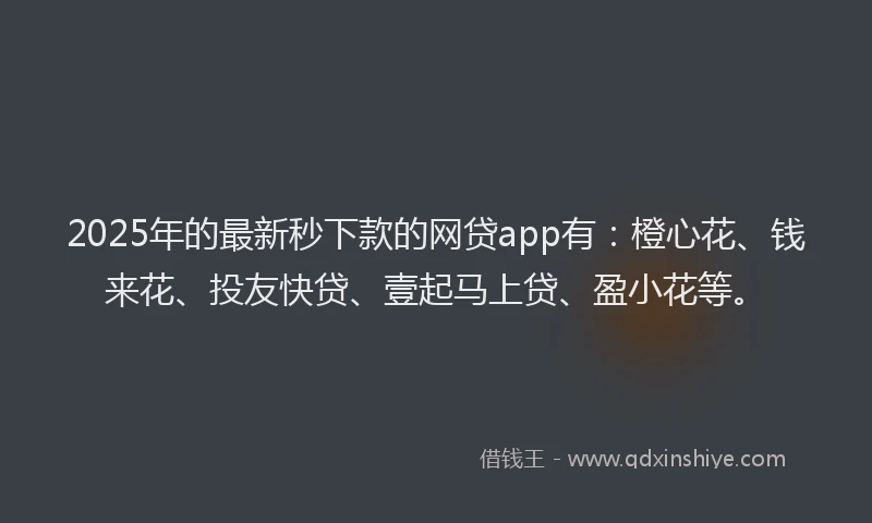 2025年的最新秒下款的网贷app有：橙心花、钱来花、投友快贷、壹起马上贷、盈小花等。