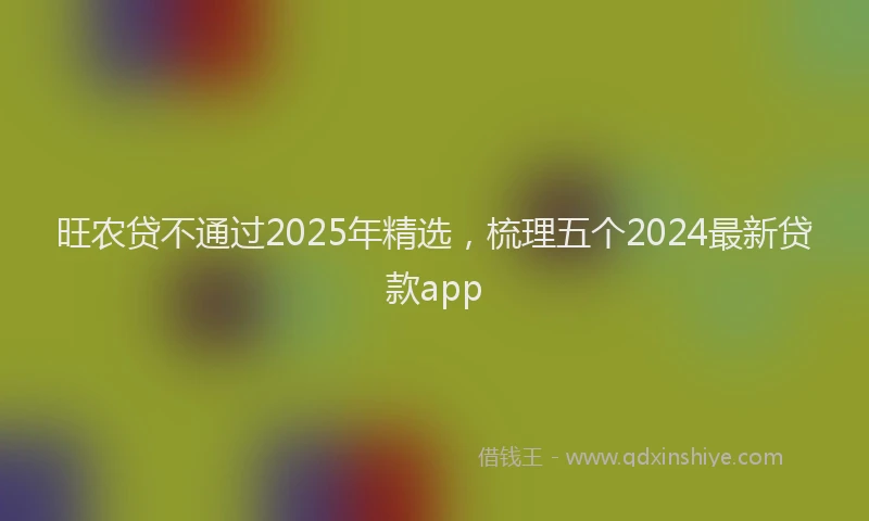 旺农贷不通过2025年精选，梳理五个2024最新贷款app