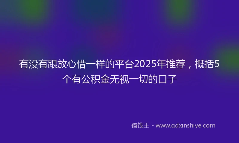 有没有跟放心借一样的平台2025年推荐，概括5个有公积金无视一切的口子