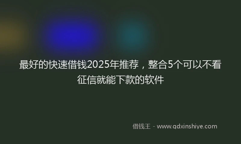 最好的快速借钱2025年推荐，整合5个可以不看征信就能下款的软件